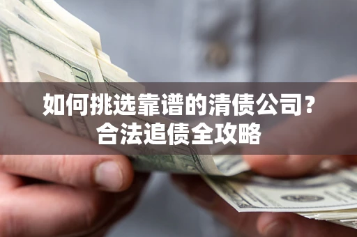武汉如何挑选靠谱的清债公司?合法追债全攻略 武汉如何挑选靠谱的清债公司?合法追债全攻略