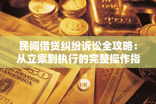 武汉民间借贷纠纷诉讼全攻略：从立案到执行的完整操作指南
