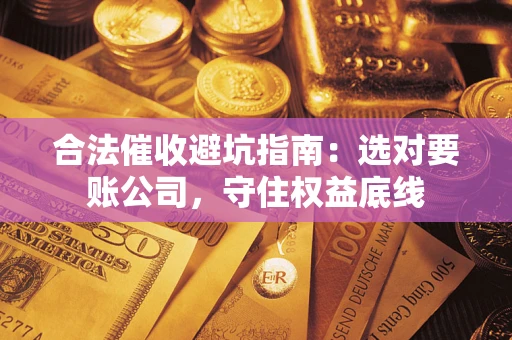 武汉合法催收避坑指南：选对要账公司，守住权益底线