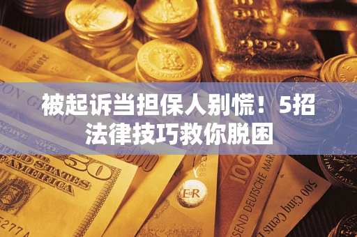 武汉被起诉当担保人别慌！5招法律技巧救你脱困