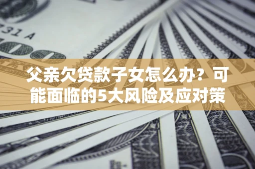 武汉父亲欠贷款子女怎么办?可能面临的5大风险及应对策略 武汉父亲欠贷款子女怎么办?可能面临的5大风险及应对策略