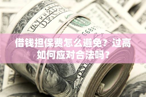 武汉借钱担保费怎么避免？过高如何应对合法吗？
