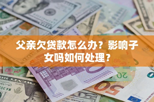 武汉父亲欠贷款怎么办？影响子女吗如何处理？
