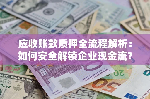 武汉应收账款质押全流程解析：如何安全解锁企业现金流？