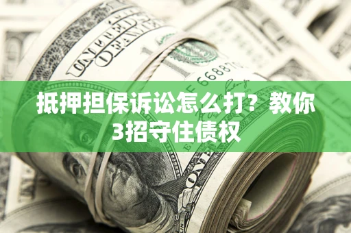 武汉抵押担保诉讼怎么打？教你3招守住债权