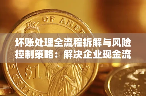 武汉坏账处理全流程拆解与风险控制策略：解决企业现金流顽疾的实战指南