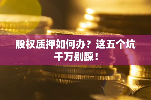 武汉股权质押如何办？这五个坑千万别踩！