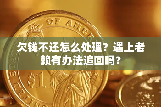武汉欠钱不还怎么处理？遇上老赖有办法追回吗？