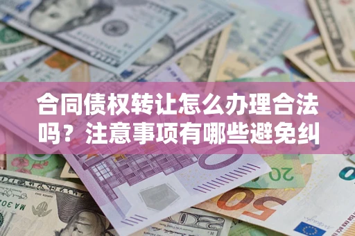 武汉合同债权转让怎么办理合法吗？注意事项有哪些避免纠纷？