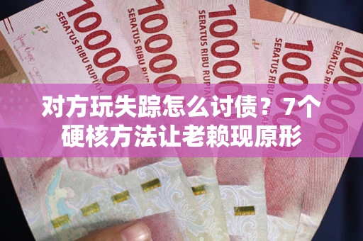 武汉对方玩失踪怎么讨债？7个硬核方法让老赖现原形