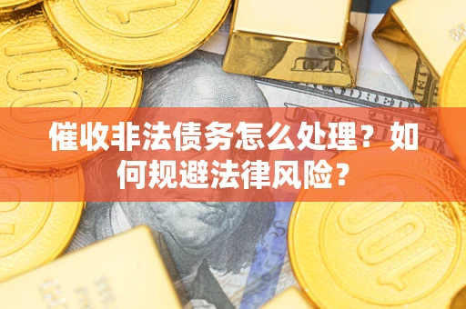 武汉催收非法债务怎么处理？如何规避法律风险？