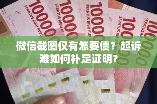 武汉微信截图仅有怎要债？起诉难如何补足证明？