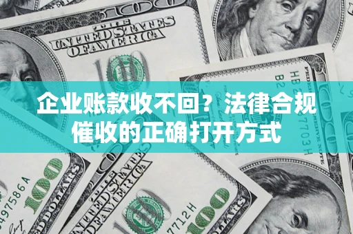 武汉企业账款收不回？法律合规催收的正确打开方式