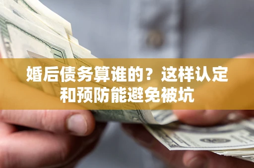 武汉婚后债务算谁的？这样认定和预防能避免被坑