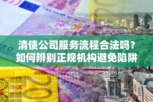 武汉清债公司服务流程合法吗？如何辨别正规机构避免陷阱？