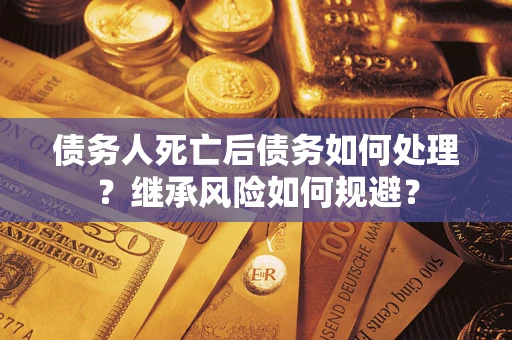 武汉债务人死亡后债务如何处理？继承风险如何规避？
