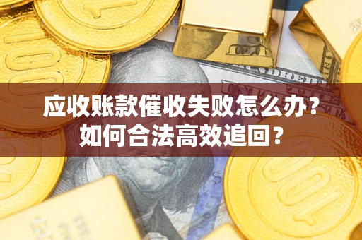 武汉应收账款催收失败怎么办？如何合法高效追回？