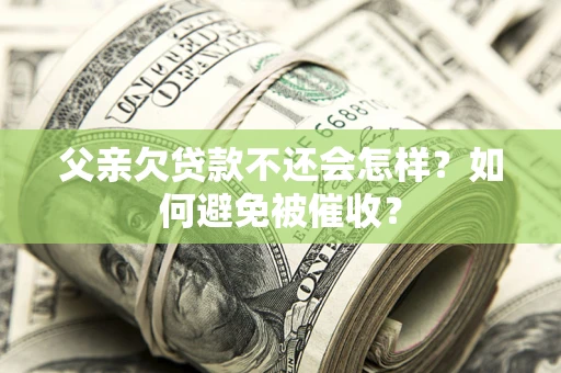 武汉父亲欠贷款不还会怎样？如何避免被催收？