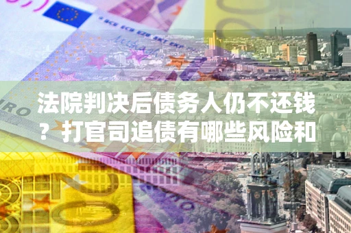 武汉法院判决后债务人仍不还钱？打官司追债有哪些风险和技巧？