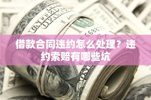 武汉借款合同违约怎么处理？违约索赔有哪些坑