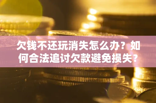 武汉欠钱不还玩消失怎么办?如何合法追讨欠款避免损失? 武汉欠钱不还玩消失怎么办?如何合法追讨欠款避免损失?