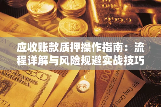 武汉应收账款质押操作指南:流程详解与风险规避实战技巧 武汉应收账款质押操作指南:流程详解与风险规避实战技巧