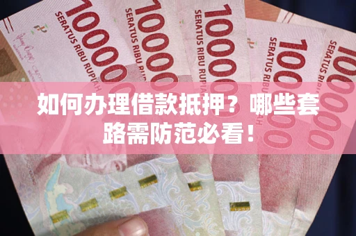 武汉如何办理借款抵押？哪些套路需防范必看！