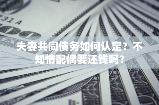 武汉夫妻共同债务如何认定？不知情配偶要还钱吗？