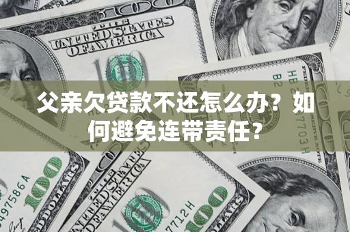 武汉父亲欠贷款不还怎么办？如何避免连带责任？