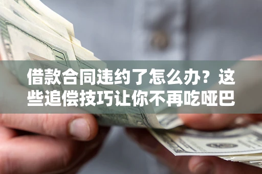 武汉借款合同违约了怎么办？这些追偿技巧让你不再吃哑巴亏