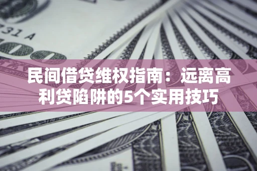 武汉民间借贷维权指南：远离高利贷陷阱的5个实用技巧