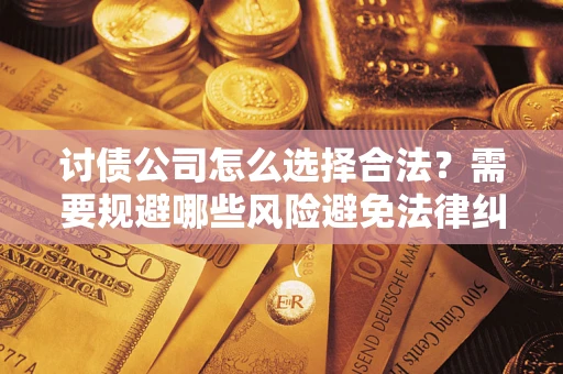 武汉讨债公司怎么选择合法？需要规避哪些风险避免法律纠纷？