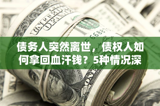 武汉债务人突然离世，债权人如何拿回血汗钱？5种情况深度解析