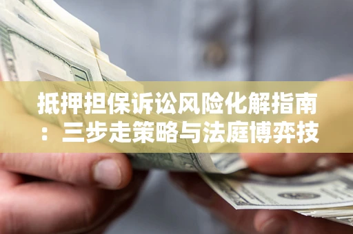 武汉抵押担保诉讼风险化解指南：三步走策略与法庭博弈技巧