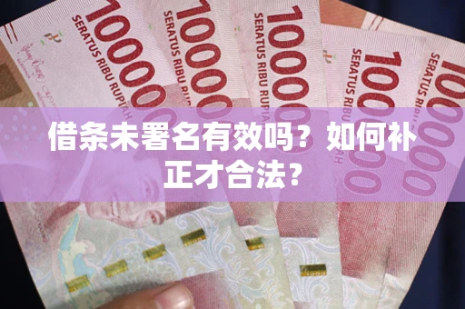 武汉借条未署名有效吗？如何补正才合法？