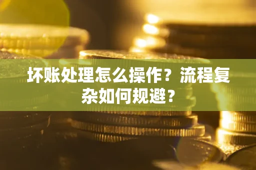 武汉坏账处理怎么操作？流程复杂如何规避？