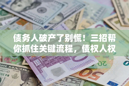 武汉债务人破产了别慌！三招帮你抓住关键流程，债权人权益不再缩水