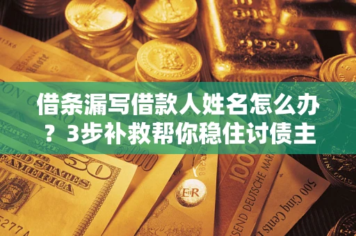武汉借条漏写借款人姓名怎么办？3步补救帮你稳住讨债主动权
