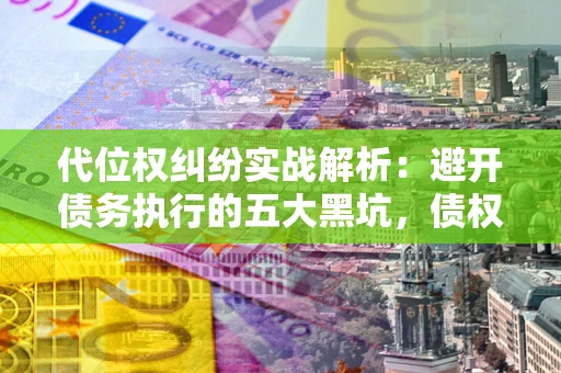 武汉代位权纠纷实战解析：避开债务执行的五大黑坑，债权人必看指南