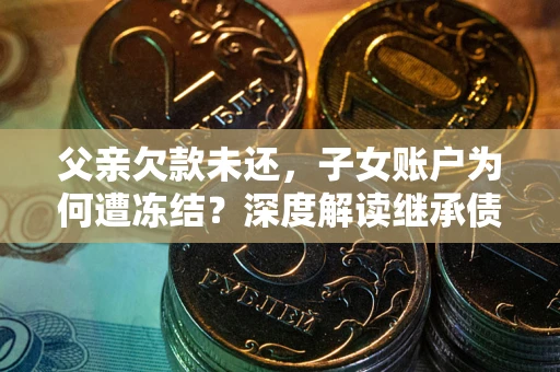 武汉父亲欠款未还，子女账户为何遭冻结？深度解读继承债务迷局
