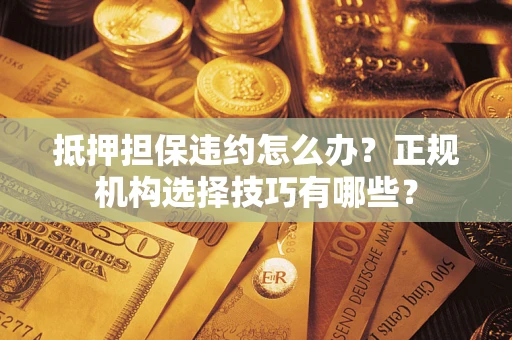 武汉抵押担保违约怎么办？正规机构选择技巧有哪些？