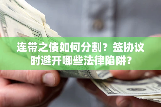 武汉连带之债如何分割？签协议时避开哪些法律陷阱？
