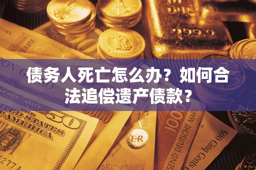 武汉债务人死亡怎么办？如何合法追偿遗产债款？
