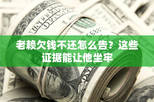 武汉老赖欠钱不还怎么告？这些证据能让他坐牢