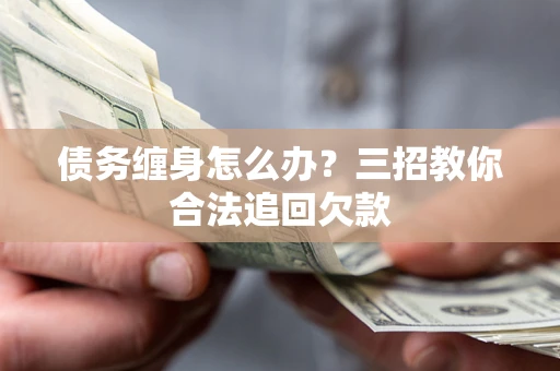 武汉债务缠身怎么办？三招教你合法追回欠款