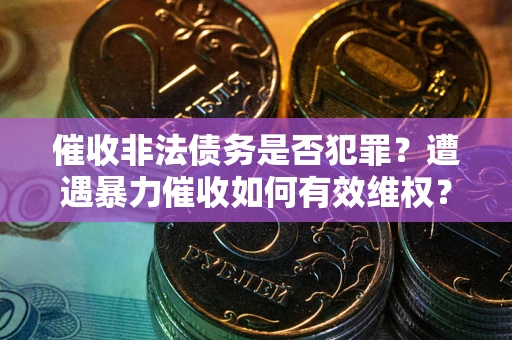 武汉催收非法债务是否犯罪?遭遇暴力催收如何有效维权? 武汉催收非法债务是否犯罪?遭遇暴力催收如何有效维权?