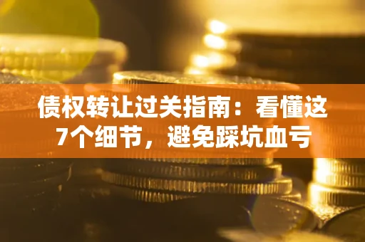 武汉债权转让过关指南：看懂这7个细节，避免踩坑血亏