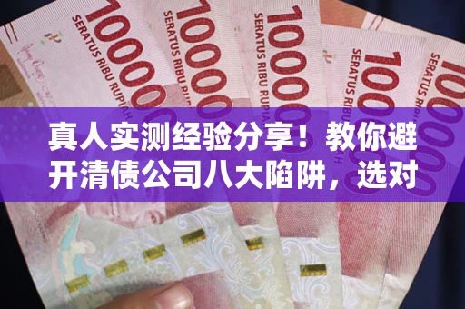 武汉真人实测经验分享！教你避开清债公司八大陷阱，选对机构少走十年弯路