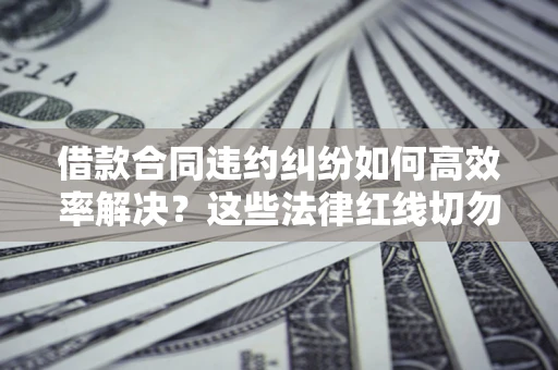 武汉借款合同违约纠纷如何高效率解决？这些法律红线切勿触碰