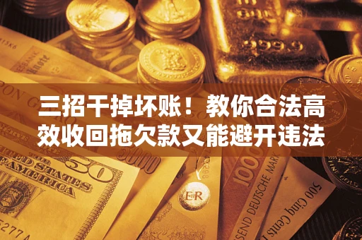 武汉三招干掉坏账！教你合法高效收回拖欠款又能避开违法雷区